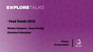 #XT2018
#FoodTrends2018
Michele Cadamuro , Head of Design
•Food Trends 2018
Electrolux Professional
 