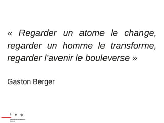 « Regarder un atome le change,
regarder un homme le transforme,
regarder l’avenir le bouleverse »
Gaston Berger
 