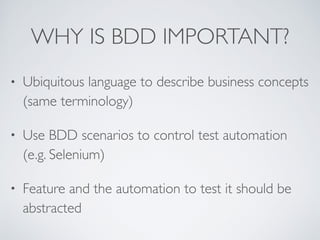 WHY IS BDD IMPORTANT?
• Ubiquitous language to describe business concepts
(same terminology)
• Use BDD scenarios to control test automation
(e.g. Selenium)
• Feature and the automation to test it should be
abstracted
 