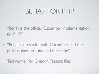 BEHAT FOR PHP
• “Behat is the ofﬁcial Cucumber implementation
for PHP”
• “Behat shares a lot with Cucumber and the
philosophies are one and the same”
• Test runner for Gherkin .feature ﬁles
 