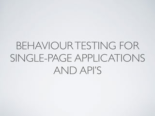 BEHAVIOURTESTING FOR
SINGLE-PAGE APPLICATIONS
AND API’S
 