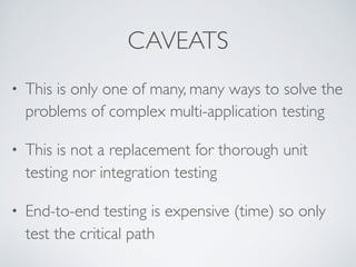 CAVEATS
• This is only one of many, many ways to solve the
problems of complex multi-application testing
• This is not a replacement for thorough unit
testing nor integration testing
• End-to-end testing is expensive (time) so only
test the critical path
 