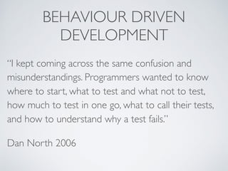 BEHAVIOUR DRIVEN
DEVELOPMENT
“I kept coming across the same confusion and
misunderstandings. Programmers wanted to know
wh...