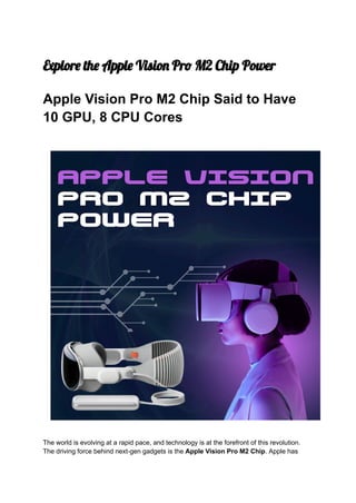 Explore the Apple Vision Pro M2 Chip Power
Apple Vision Pro M2 Chip Said to Have
10 GPU, 8 CPU Cores
The world is evolving at a rapid pace, and technology is at the forefront of this revolution.
The driving force behind next-gen gadgets is the Apple Vision Pro M2 Chip. Apple has
 