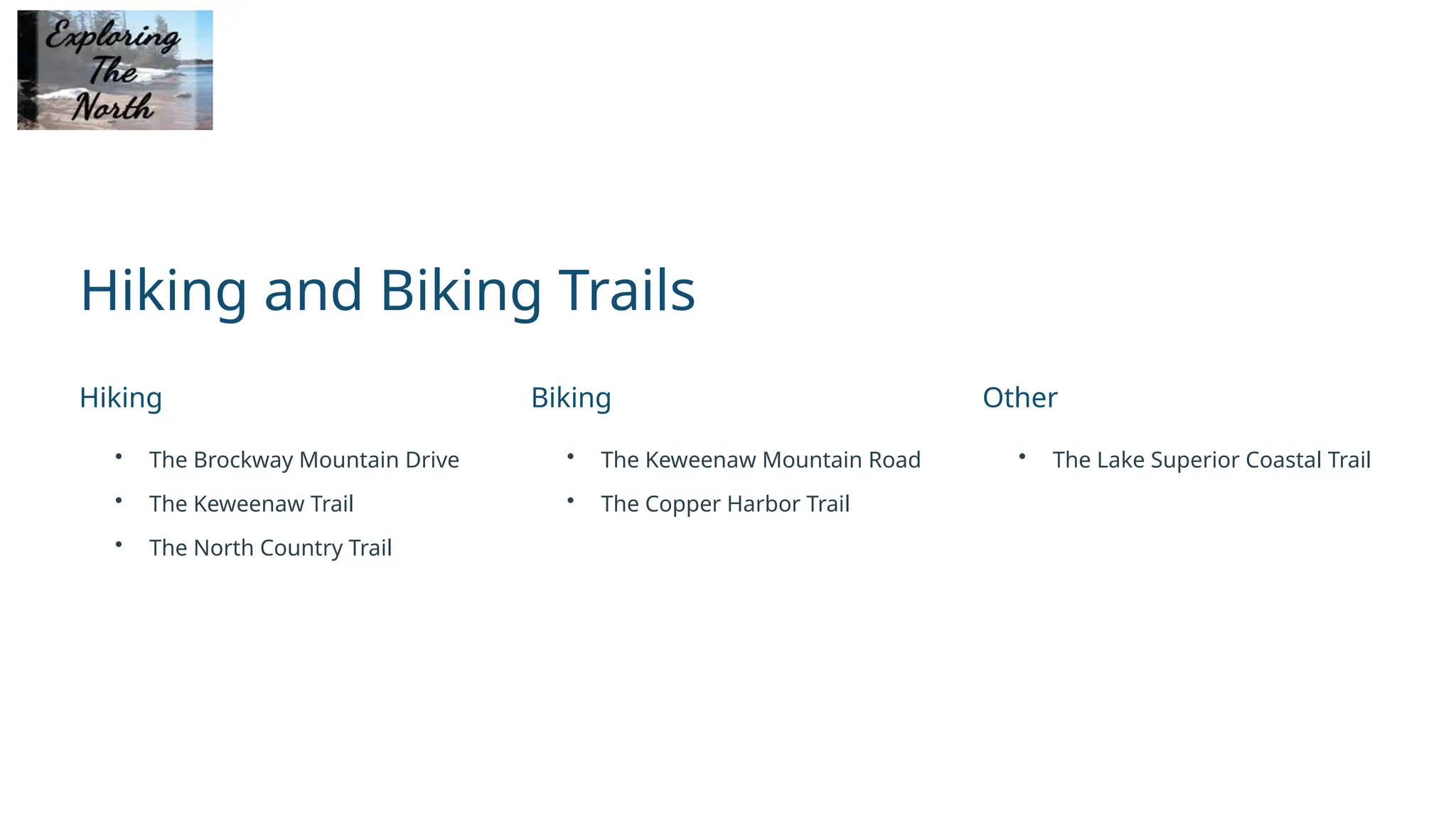 Hiking and Biking Trails
Hiking
• The Brockway Mountain Drive
• The Keweenaw Trail
• The North Country Trail
Biking
• The Keweenaw Mountain Road
• The Copper Harbor Trail
Other
• The Lake Superior Coastal Trail
 