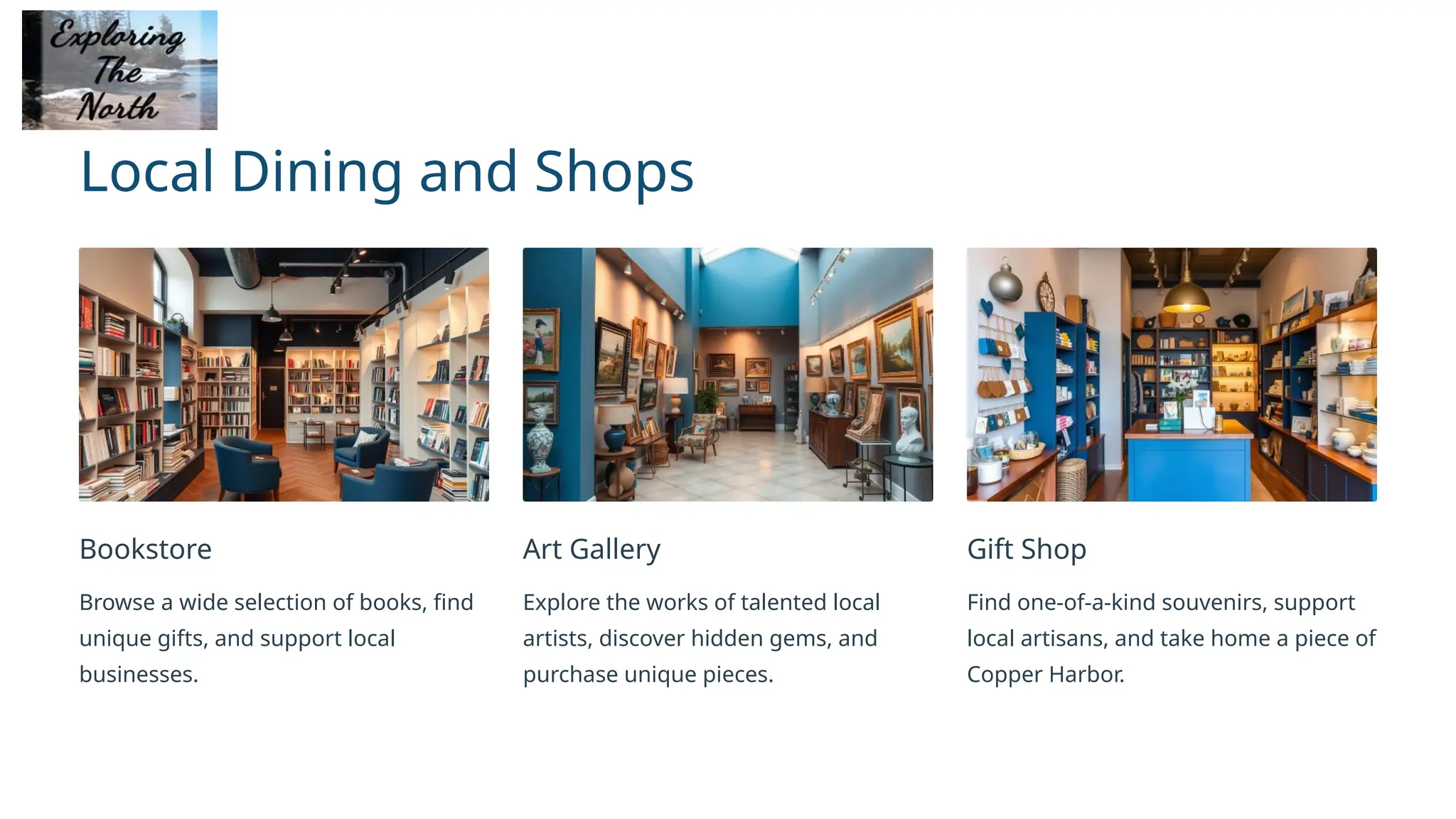 Local Dining and Shops
Bookstore
Browse a wide selection of books, find
unique gifts, and support local
businesses.
Art Gallery
Explore the works of talented local
artists, discover hidden gems, and
purchase unique pieces.
Gift Shop
Find one-of-a-kind souvenirs, support
local artisans, and take home a piece of
Copper Harbor.
 