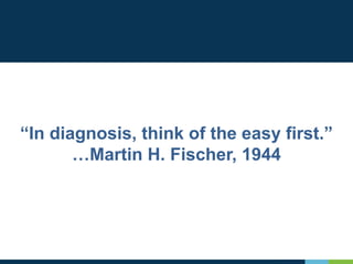 “In diagnosis, think of the easy first.”
…Martin H. Fischer, 1944
 