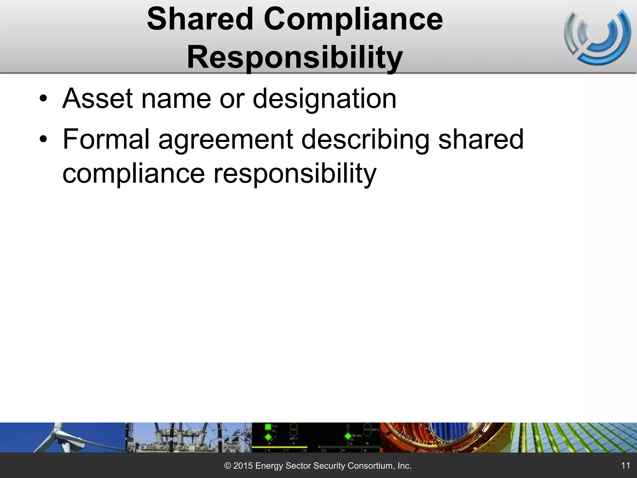Shared Compliance
Responsibility
• Asset name or designation
• Formal agreement describing shared
compliance responsibility
© 2015 Energy Sector Security Consortium, Inc. 11
 