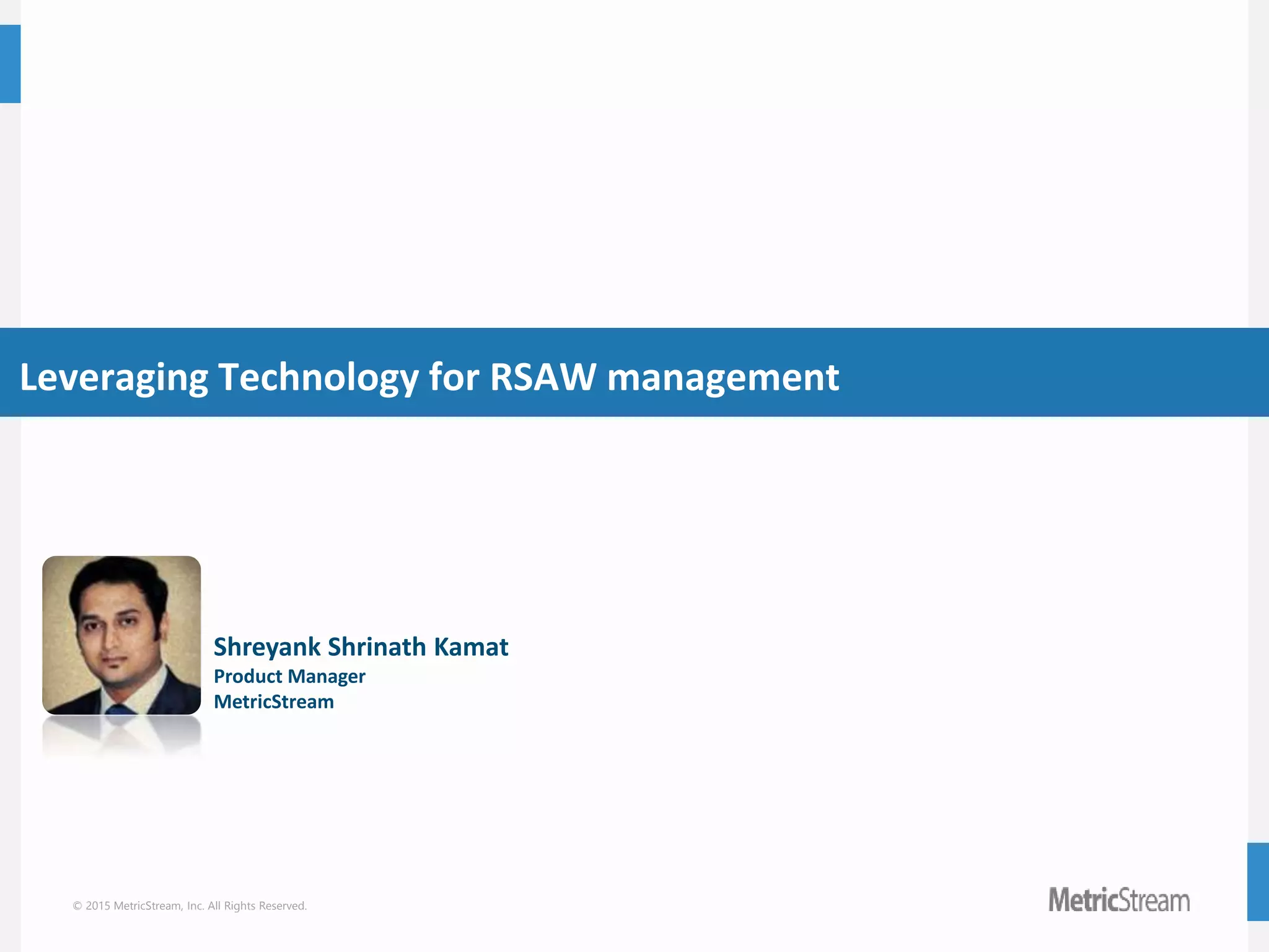 © 2015 MetricStream, Inc. All Rights Reserved.
Leveraging Technology for RSAW management
Shreyank Shrinath Kamat
Product Manager
MetricStream
 