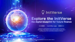 InitVerse Blockchain - the necessary infrastructure for decentralized cloud server platform Web3.0
Explore the InitVerse
the digital blueprint for future finance
I n i t V e r s e
InitVerse is a decentralized cloud network based on blockchain
technology. In this network, cloud service providers play the role of
providing servers that meet official conditions to InitVerse.
 