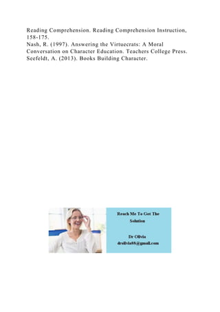 Reading Comprehension. Reading Comprehension Instruction,
158-175.
Nash, R. (1997). Answering the Virtuecrats: A Moral
Conversation on Character Education. Teachers College Press.
Seefeldt, A. (2013). Books Building Character.
 