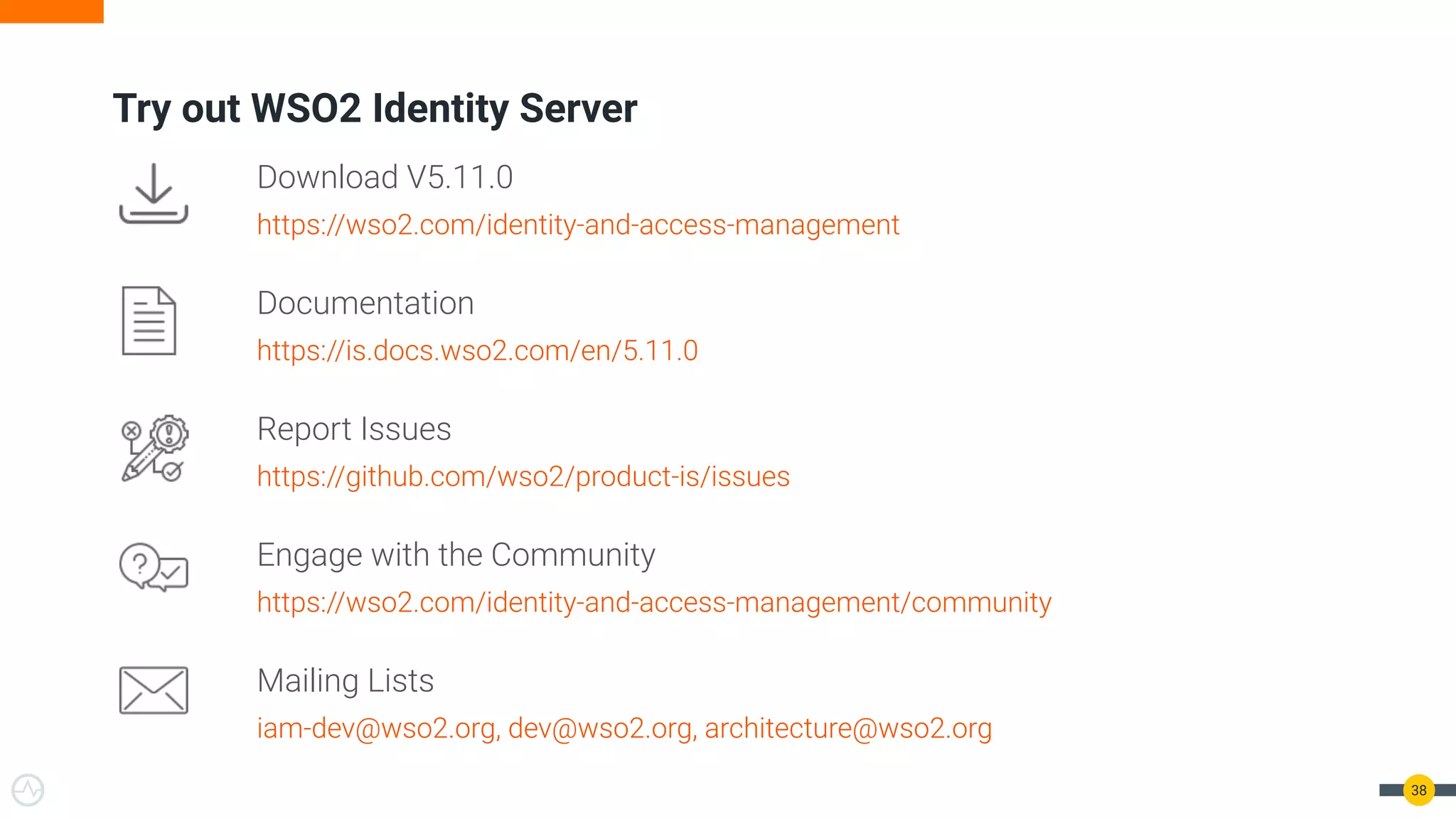 Try out WSO2 Identity Server
38
Download V5.11.0
https://wso2.com/identity-and-access-management
Documentation
https://is.docs.wso2.com/en/5.11.0
Report Issues
https://github.com/wso2/product-is/issues
Engage with the Community
https://wso2.com/identity-and-access-management/community
Mailing Lists
iam-dev@wso2.org, dev@wso2.org, architecture@wso2.org
 