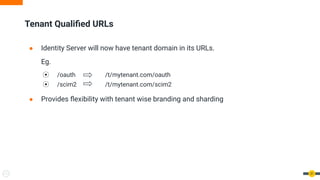Tenant Qualiﬁed URLs
● Identity Server will now have tenant domain in its URLs.
Eg.
⦿ /oauth /t/mytenant.com/oauth
⦿ /scim2 /t/mytenant.com/scim2
● Provides ﬂexibility with tenant wise branding and sharding
31
 