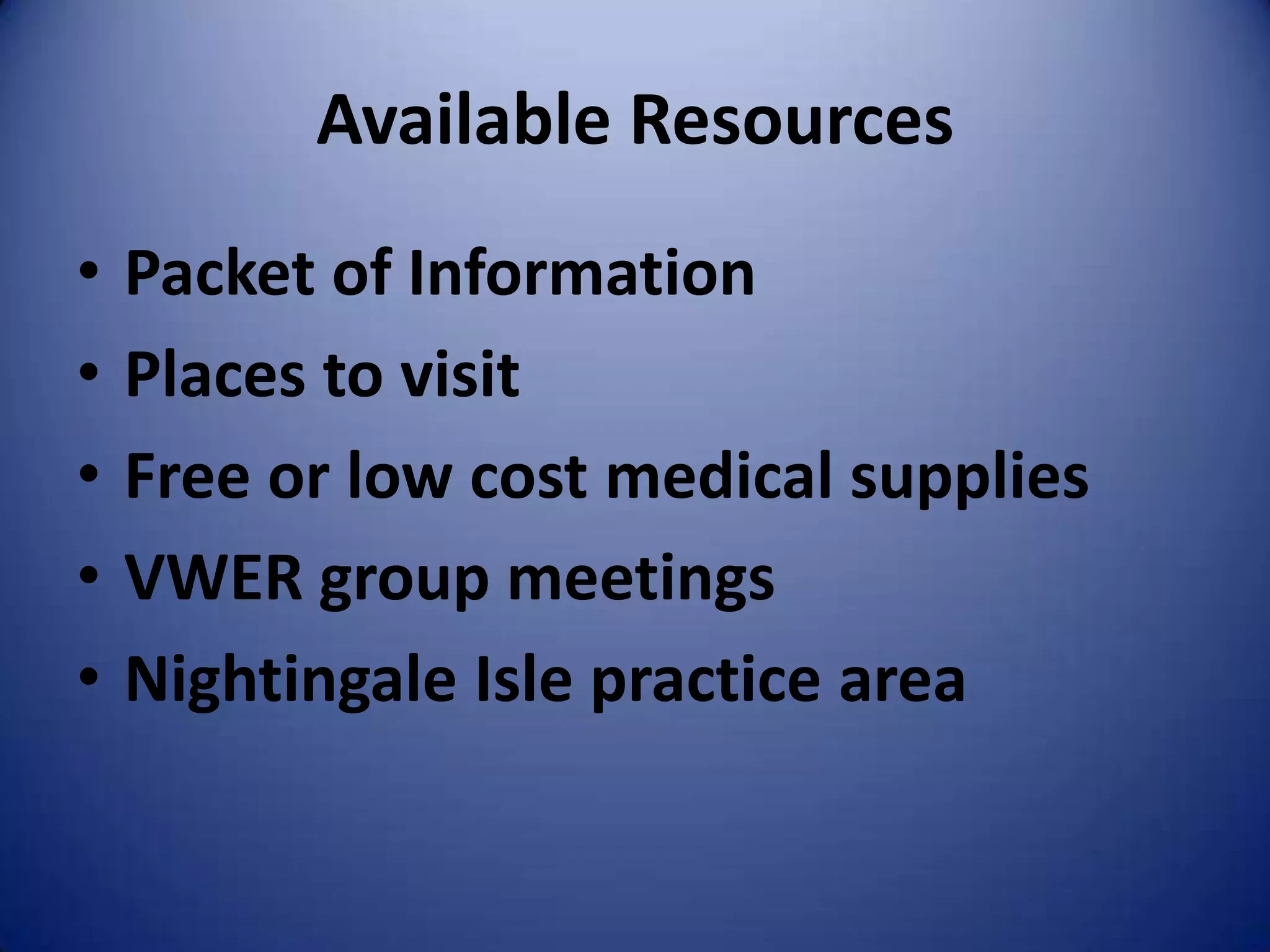 Available Resources
•   Packet of Information
•   Places to visit
•   Free or low cost medical supplies
•   VWER group meetings
•   Nightingale Isle practice area
 