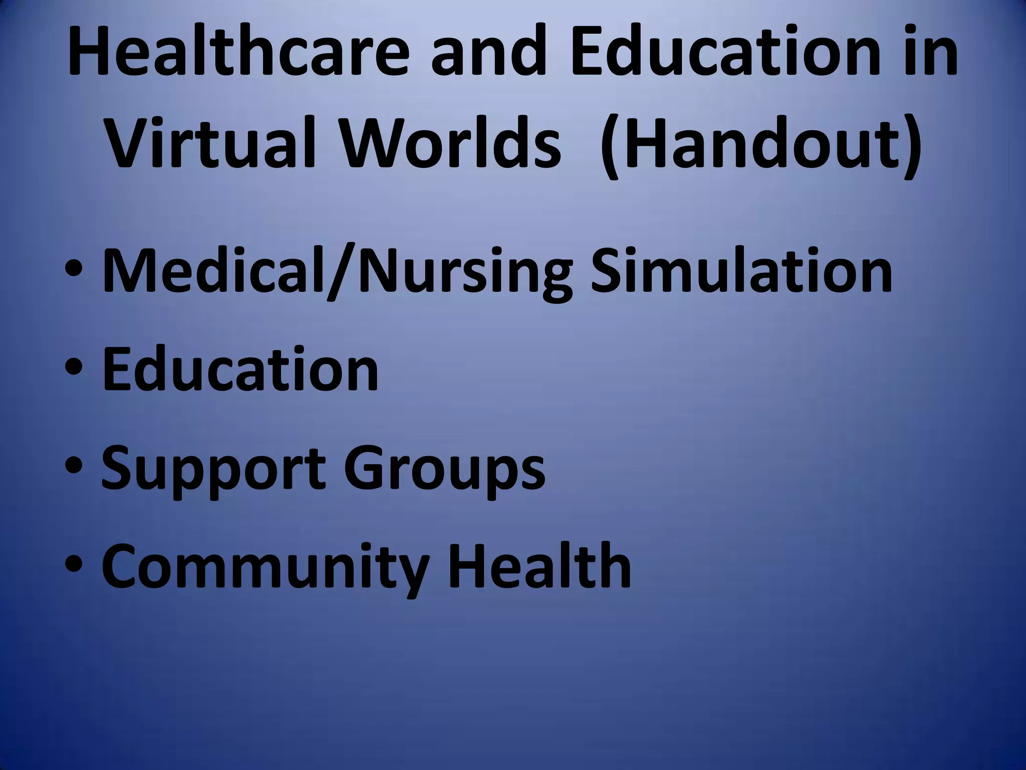 Healthcare and Education in
 Virtual Worlds (Handout)
• Medical/Nursing Simulation
• Education
• Support Groups
• Community Health
 