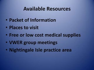 Available Resources
•   Packet of Information
•   Places to visit
•   Free or low cost medical supplies
•   VWER group meetings
•   Nightingale Isle practice area
 
