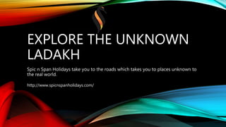 EXPLORE THE UNKNOWN
LADAKH
Spic n Span Holidays take you to the roads which takes you to places unknown to
the real world.
http://www.spicnspanholidays.com/
 