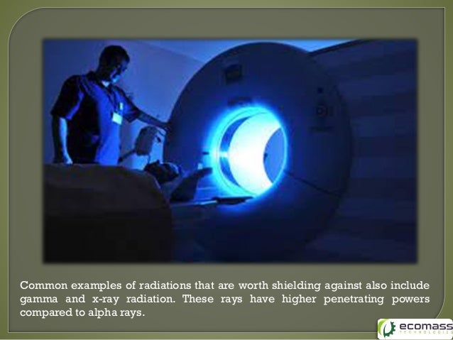 Common examples of radiations that are worth shielding against also include
gamma and x-ray radiation. These rays have higher penetrating powers
compared to alpha rays.
 