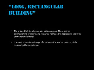 “long, rectangular
building”


• The shape that Steinbeck gives us is common. There are no
  distinguishing or interesting features. Perhaps this represents the lives
  of the ranchworkers?

• It almost presents an image of a prison – the workers are certainly
  trapped in their existence.
 