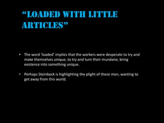 “loaded with little
 articles”


• The word ‘loaded’ implies that the workers were desperate to try and
  make themselves unique, to try and turn their mundane, bring
  existence into something unique.

• Perhaps Steinbeck is highlighting the plight of these men, wanting to
  get away from this world.
 
