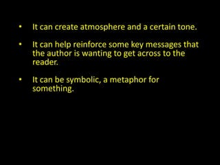 •   It can create atmosphere and a certain tone.
•   It can help reinforce some key messages that
    the author is wanting to get across to the
    reader.
•   It can be symbolic, a metaphor for
    something.
 