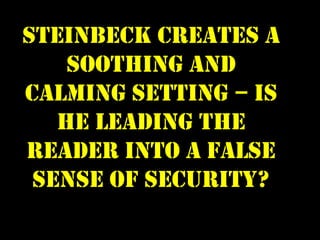 Steinbeck creates a
    soothing and
calming setting – is
   he leading the
reader into a false
 sense of security?
 