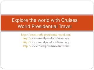 http://www.world-presidential-travel.com   http:// www.worldpresidentialtravel.net   http:// www.worldpresidentialtravel.org   http:// www.worldpresidentialtravel.biz   Explore the world with Cruises World Presidential Travel 
