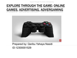 Expore Through The Game: Advergaming

EXPLORE THROUGH THE GAME: ONLINE
GAMES, ADVERTISING, ADVERGAMING

Prepared by: Qaribu Yahaya Nasidi
ID:12300001529

 