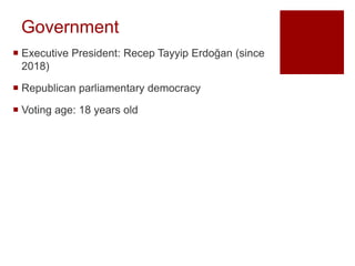 Government
 Executive President: Recep Tayyip Erdoğan (since
2018)
 Republican parliamentary democracy
 Voting age: 18 years old
 