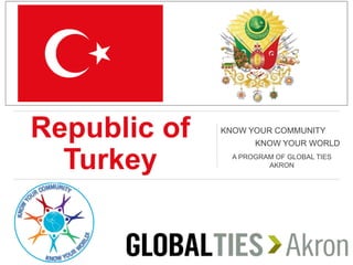 Republic of
Turkey
KNOW YOUR COMMUNITY
KNOW YOUR WORLD
A PROGRAM OF GLOBAL TIES
AKRON
 