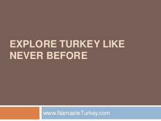 EXPLORE TURKEY LIKE 
NEVER BEFORE 
www.NamasteTurkey.com 
 