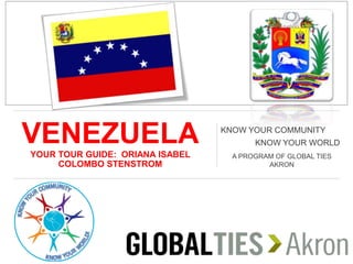 VENEZUELAYOUR TOUR GUIDE: ORIANA ISABEL
COLOMBO STENSTROM
KNOW YOUR COMMUNITY
KNOW YOUR WORLD
A PROGRAM OF GLOBAL TIES
AKRON
 