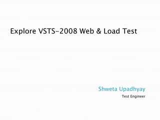 Shweta Upadhyay Test Engineer  Explore VSTS-2008 Web & Load Test 