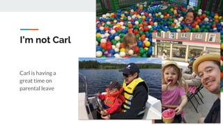 I’m not Carl
Carl is having a
great time on
parental leave
 