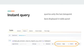 Instant query queries only the last datapoint
best displayed in table panel
 