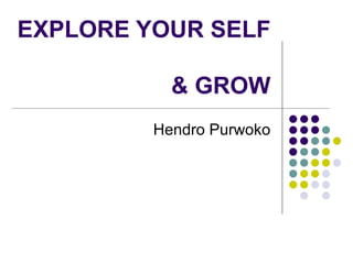 EXPLORE YOUR SELF  & GROW Hendro Purwoko 