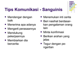 Tips Komunikasi - Sanguinis Mendengar dengan baik  Menerima apa adanya Mengerti perasaannya Mendukung pekerjaannya Membiarkan dia bercerita Menemukan inti cerita Beri nasihat berdasar-kan pengalaman orang lain Minta konfirmasi Berikan arahan yang jelas Tegur dengan pe-ngertian 