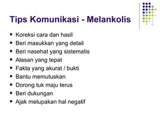 Tips Komunikasi - Melankolis Koreksi cara dan hasil Beri masukkan yang detail Beri nasehat yang sistematis Alasan yang tepat Fakta yang akurat / bukti Bantu memutuskan Dorong tuk maju terus Beri dukungan  Ajak melupakan hal negatif 