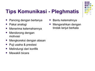 Tips Komunikasi - Pleghmatis Pancing dengan bertanya Pakai analogi Menerima kelemahannya Mendorong dengan motivasi Mengkoreksi dengan alasan Puji usaha & prestasi Melindungi dari konflik Mewakili bicara Bantu kelemahnya Mengarahkan dengan tindak lanjut berkala 