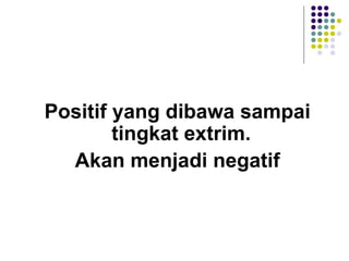 Positif yang dibawa sampai tingkat extrim.  Akan menjadi negatif 