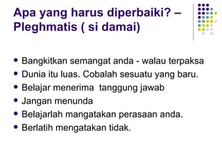 Apa yang harus diperbaiki? – Pleghmatis ( si damai) Bangkitkan semangat anda - walau terpaksa Dunia itu luas. Cobalah sesuatu yang baru. Belajar menerima  tanggung jawab Jangan menunda Belajarlah mangatakan perasaan anda. Berlatih mengatakan tidak. 