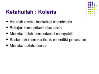 Ketahuilah : Koleris Akuilah ereka berbakat memimpin Belajar komunikasi dua arah Mereka tidak bermaksud menyakiti Sadarilah mereka tidak memiliki perasaan. Mereka selalu benar 