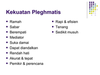 Kekuatan Pleghmatis Ramah Sabar Berempati Mediator Suka damai Dapat diandalkan Rendah hati Akurat & tepat Pemikir & perencana Rapi & efisien Tenang Sedikit musuh 