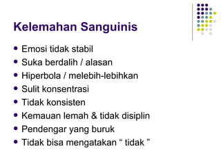 Kelemahan Sanguinis Emosi tidak stabil Suka berdalih / alasan Hiperbola / melebih-lebihkan Sulit konsentrasi Tidak konsisten Kemauan lemah & tidak disiplin Pendengar yang buruk Tidak bisa mengatakan “ tidak ” 