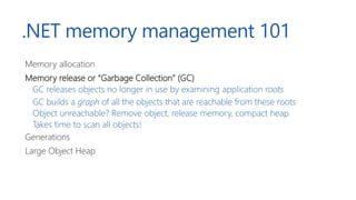 .NET memory management 101
Memory allocation
Memory release or “Garbage Collection” (GC)
GC releases objects no longer in ...