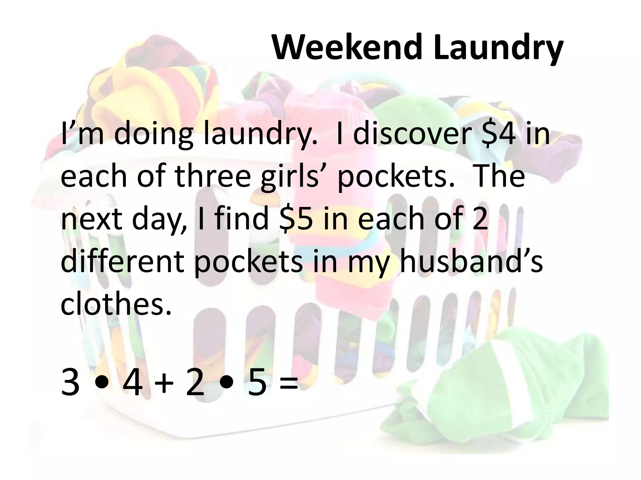 Weekend Laundry
I’m doing laundry. I discover $4 in
each of three girls’ pockets. The
next day, I find $5 in each of 2
different pockets in my husband’s
clothes.
3 • 4 + 2 • 5 =
 