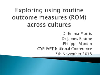 Dr Emma Morris
Dr James Bourne
Philippe Mandin
CYP IAPT National Conference
5th November 2013

 