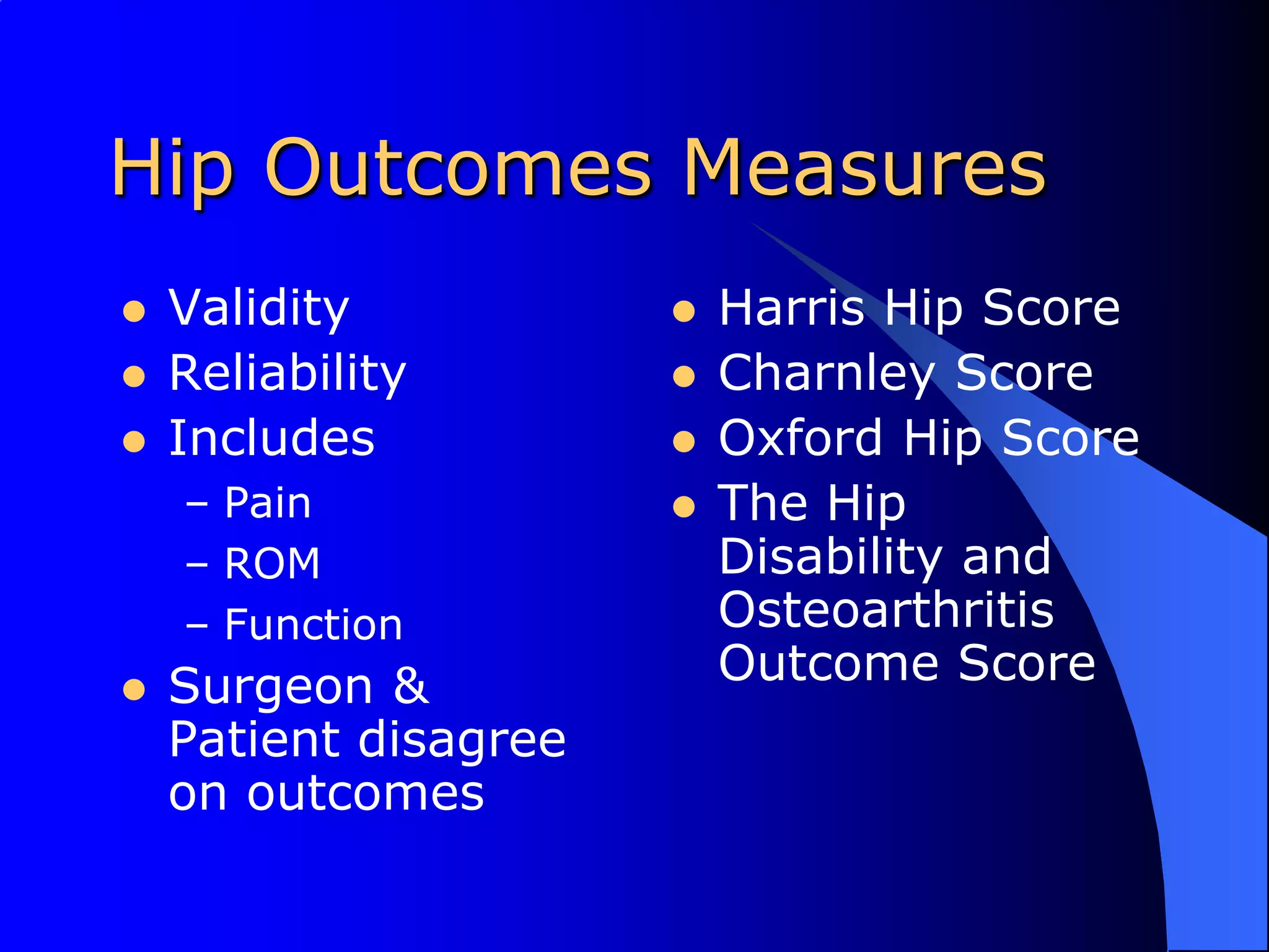 Hip Outcomes MeasuresValidityReliabilityIncludesPainROMFunctionSurgeon & Patient disagree on outcomesHarris Hip ScoreCharnley ScoreOxford Hip ScoreThe Hip Disability and Osteoarthritis Outcome Score