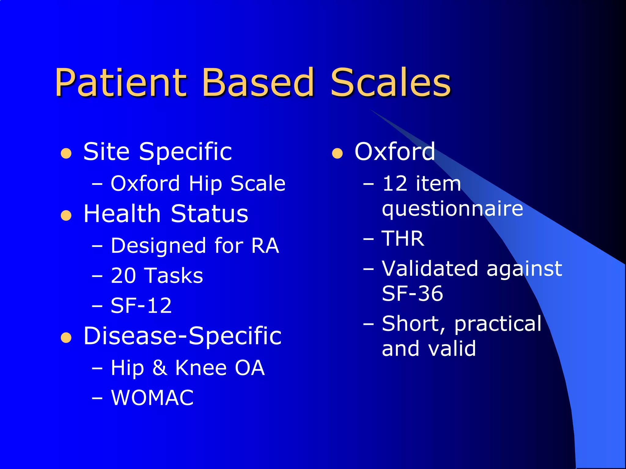 Patient Based ScalesSite SpecificOxford Hip ScaleHealth StatusDesigned for RA20 TasksSF-12Disease-SpecificHip & Knee OAWOMACOxford12 item questionnaireTHRValidated against SF-36Short, practical and valid