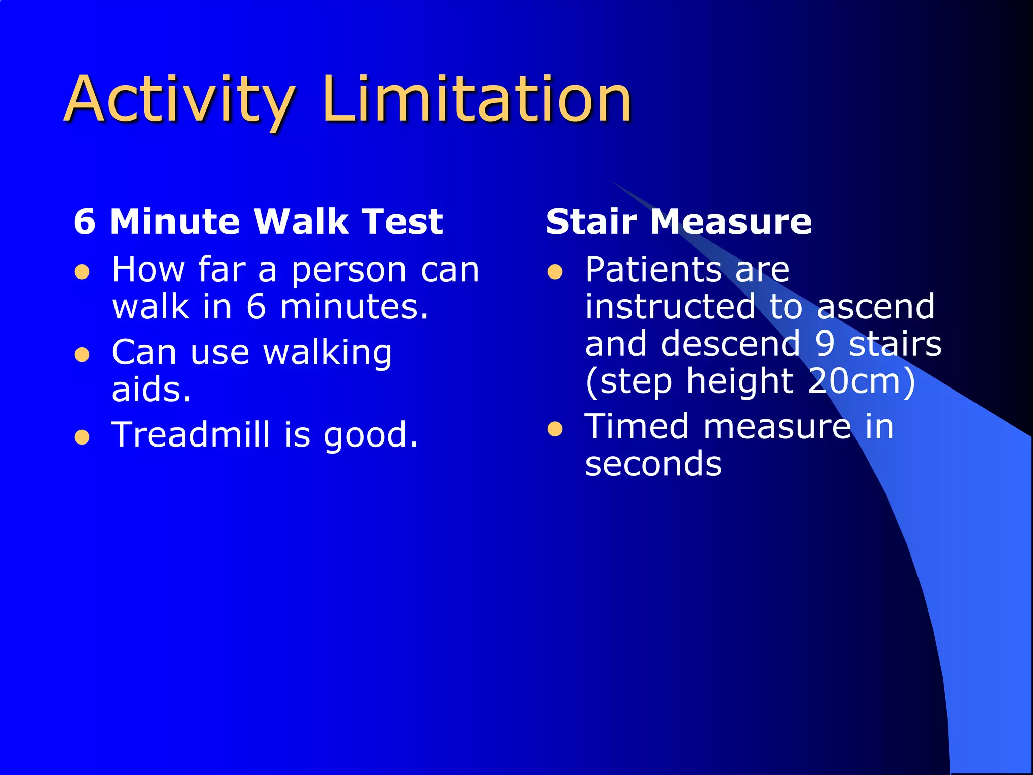 Activity Limitation6 Minute Walk TestHow far a person can walk in 6 minutes.  Can use walking aids.Treadmill is good.Stair MeasurePatients are instructed to ascend and descend 9 stairs (step height 20cm) Timed measure in seconds
